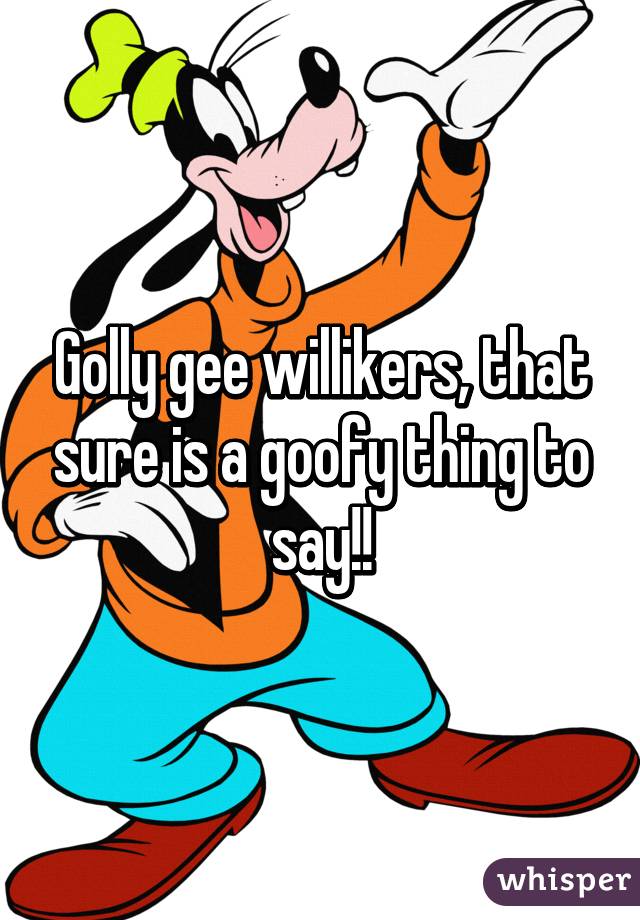 Golly gee willikers, that sure is a goofy thing to say!!