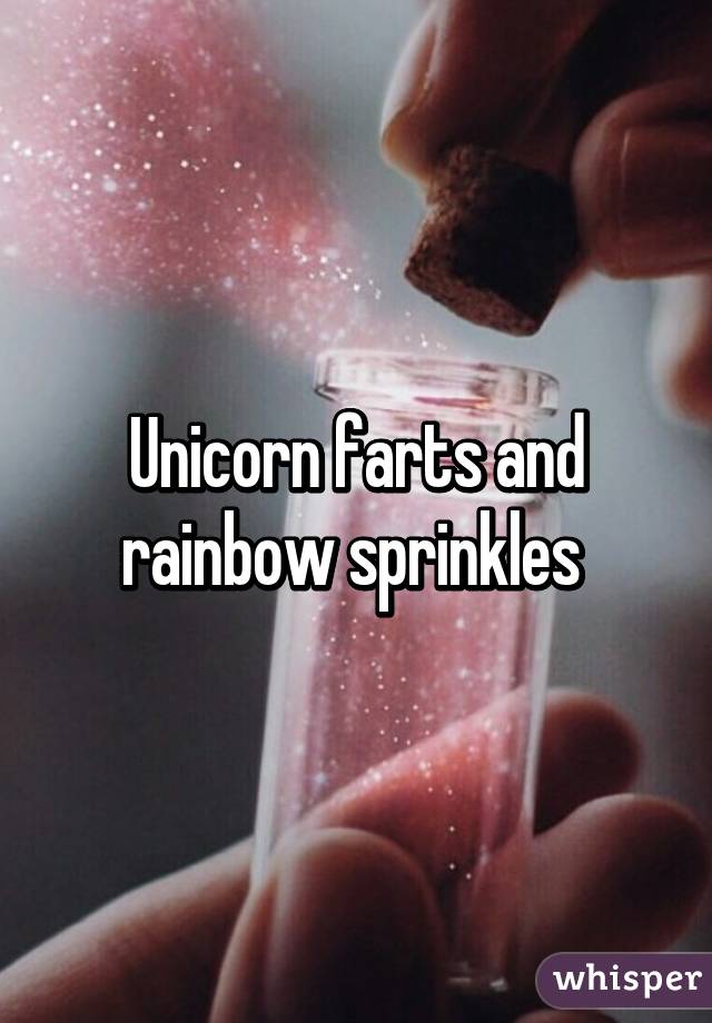 Unicorn farts and rainbow sprinkles 