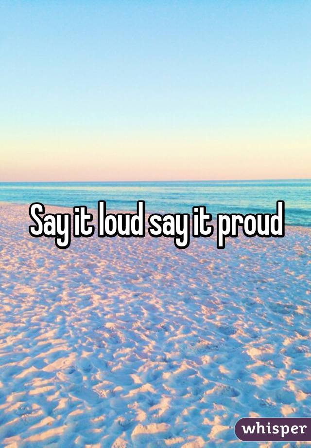 Say it loud say it proud