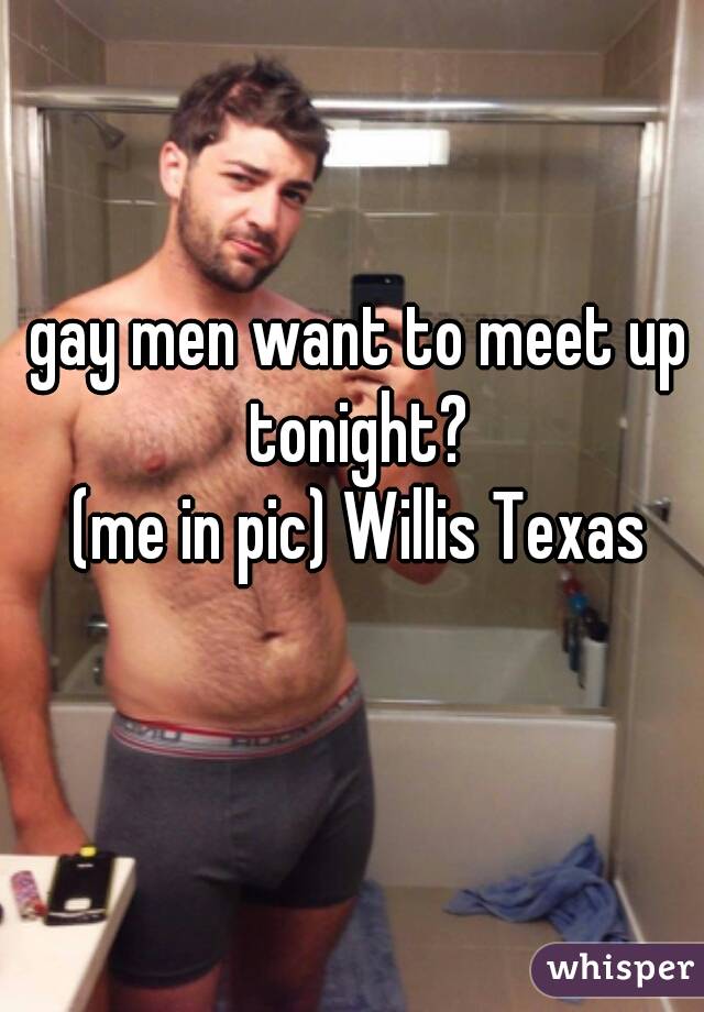 gay men want to meet up tonight? 
(me in pic) Willis Texas