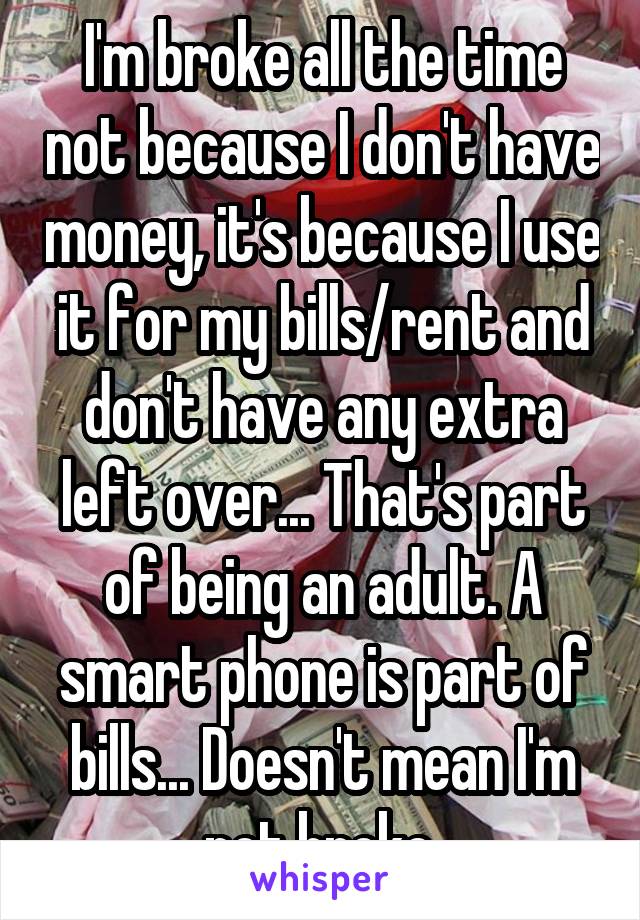 I'm broke all the time not because I don't have money, it's because I use it for my bills/rent and don't have any extra left over... That's part of being an adult. A smart phone is part of bills... Doesn't mean I'm not broke.