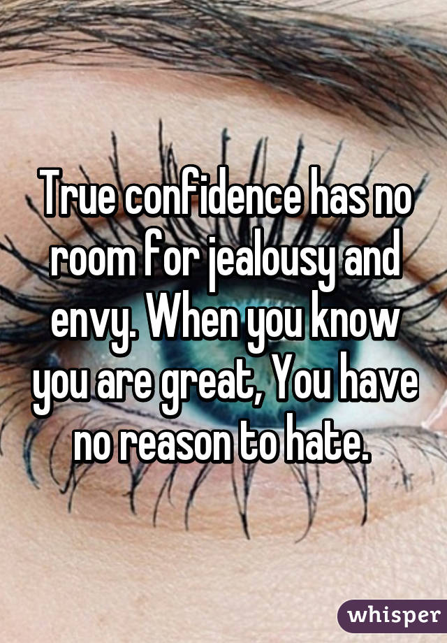 True confidence has no room for jealousy and envy. When you know you are great, You have no reason to hate. 