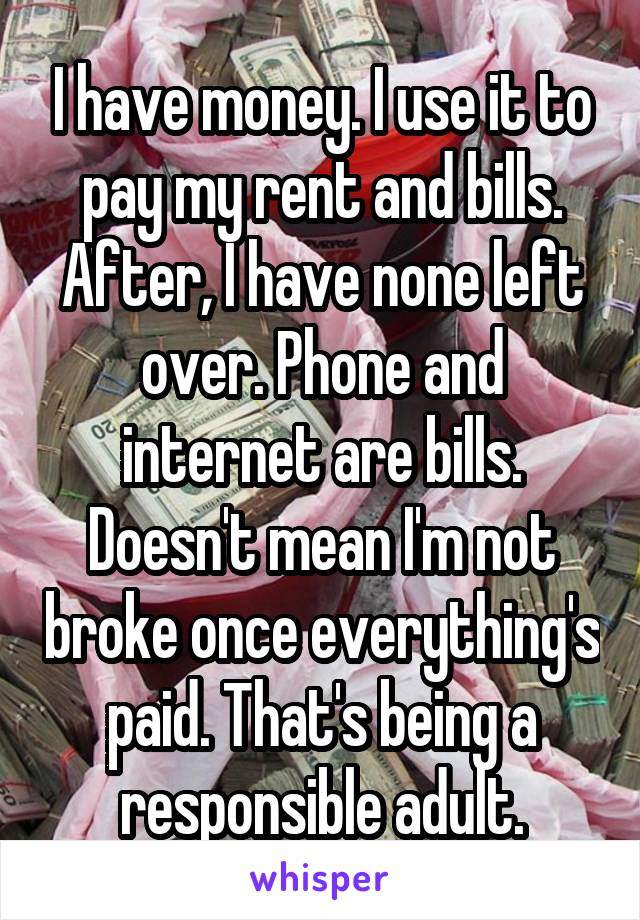 I have money. I use it to pay my rent and bills. After, I have none left over. Phone and internet are bills. Doesn't mean I'm not broke once everything's paid. That's being a responsible adult.