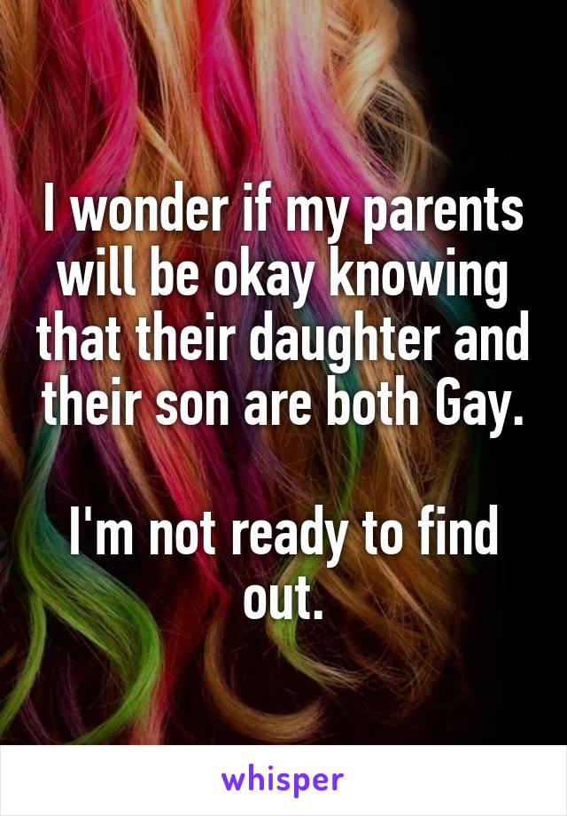 I wonder if my parents will be okay knowing that their daughter and their son are both Gay.

I'm not ready to find out.