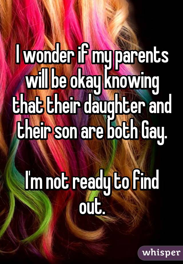 I wonder if my parents will be okay knowing that their daughter and their son are both Gay. I