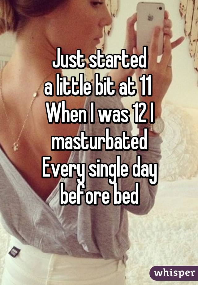 Just started
a little bit at 11 
When I was 12 I masturbated
Every single day before bed
