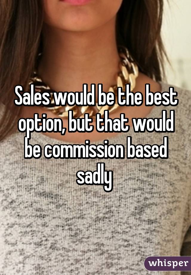 Sales would be the best option, but that would be commission based sadly 