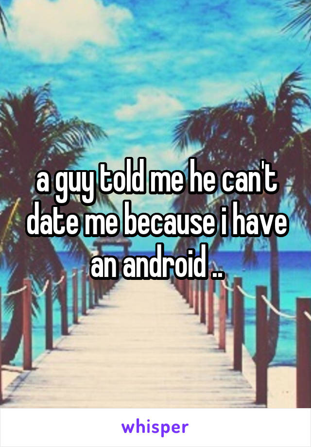 a guy told me he can't date me because i have an android ..