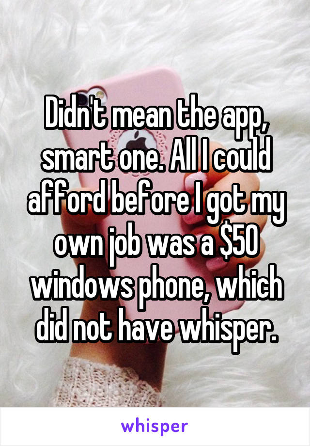 Didn't mean the app, smart one. All I could afford before I got my own job was a $50 windows phone, which did not have whisper.