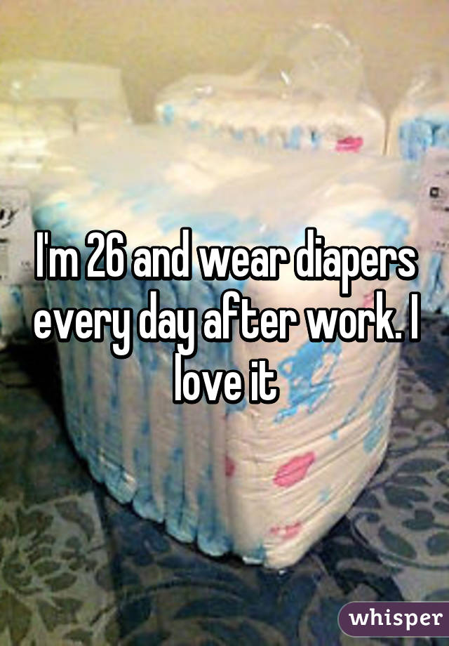 I'm 26 and wear diapers every day after work. I love it