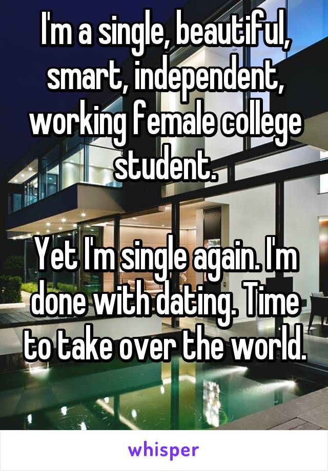 I'm a single, beautiful, smart, independent, working female college student.

Yet I'm single again. I'm done with dating. Time to take over the world. 
