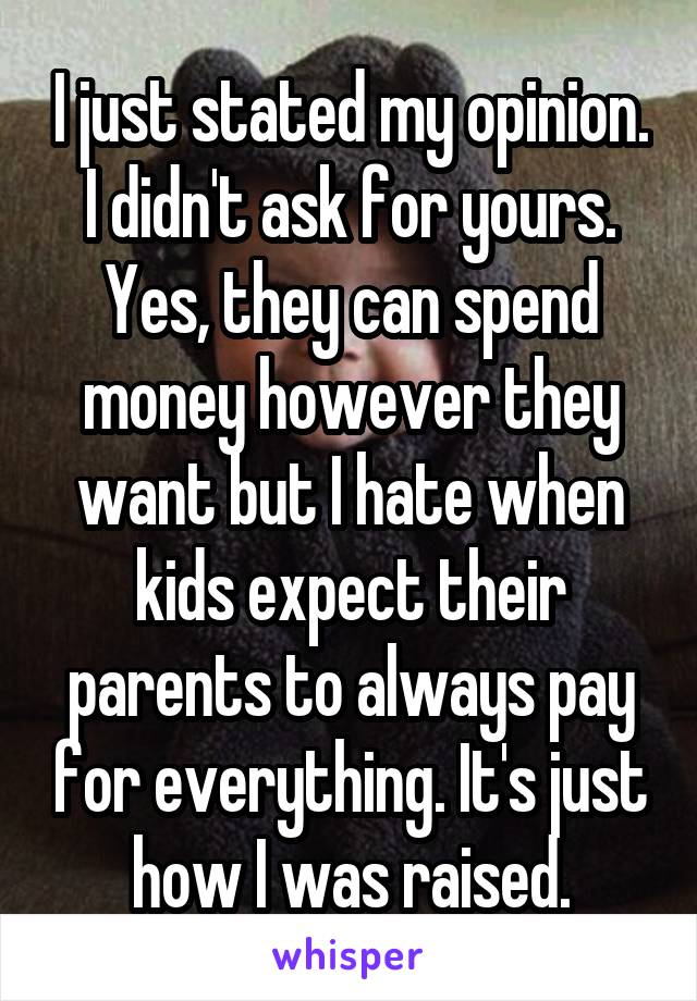 I just stated my opinion. I didn't ask for yours. Yes, they can spend money however they want but I hate when kids expect their parents to always pay for everything. It's just how I was raised.