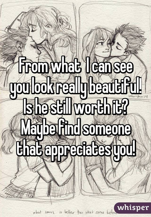 From what  I can see you look really beautiful!
Is he still worth it?
Maybe find someone that appreciates you!