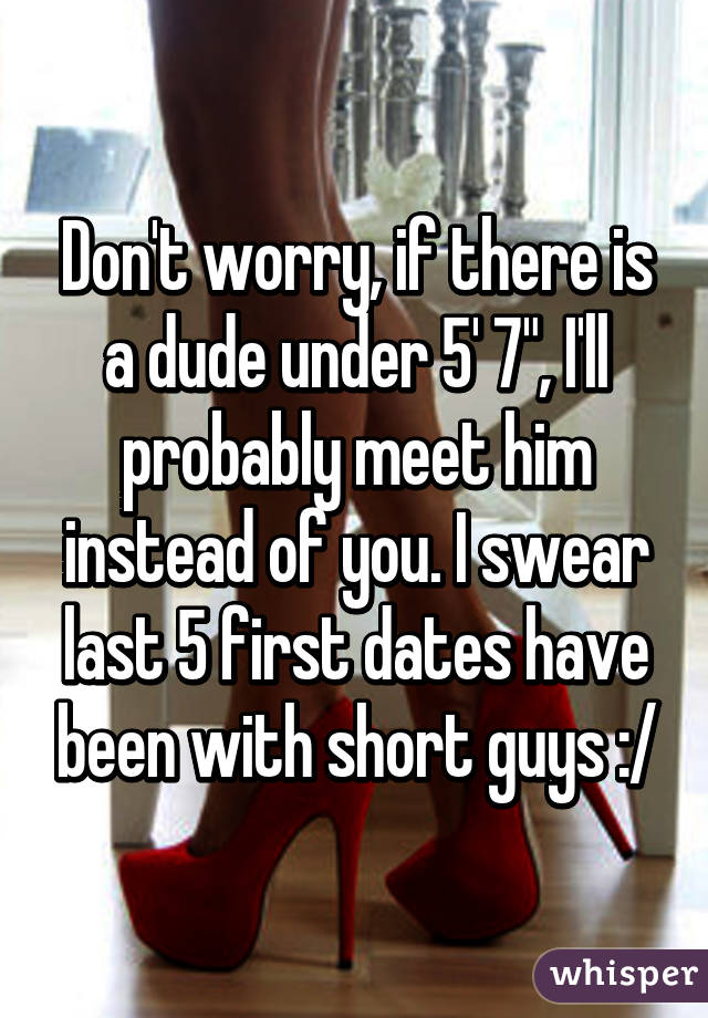 Don't worry, if there is a dude under 5' 7", I'll probably meet him instead of you. I swear last 5 first dates have been with short guys :/