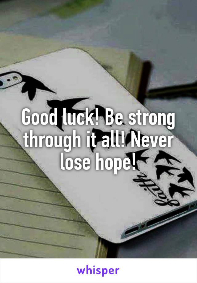 Good luck! Be strong through it all! Never lose hope!