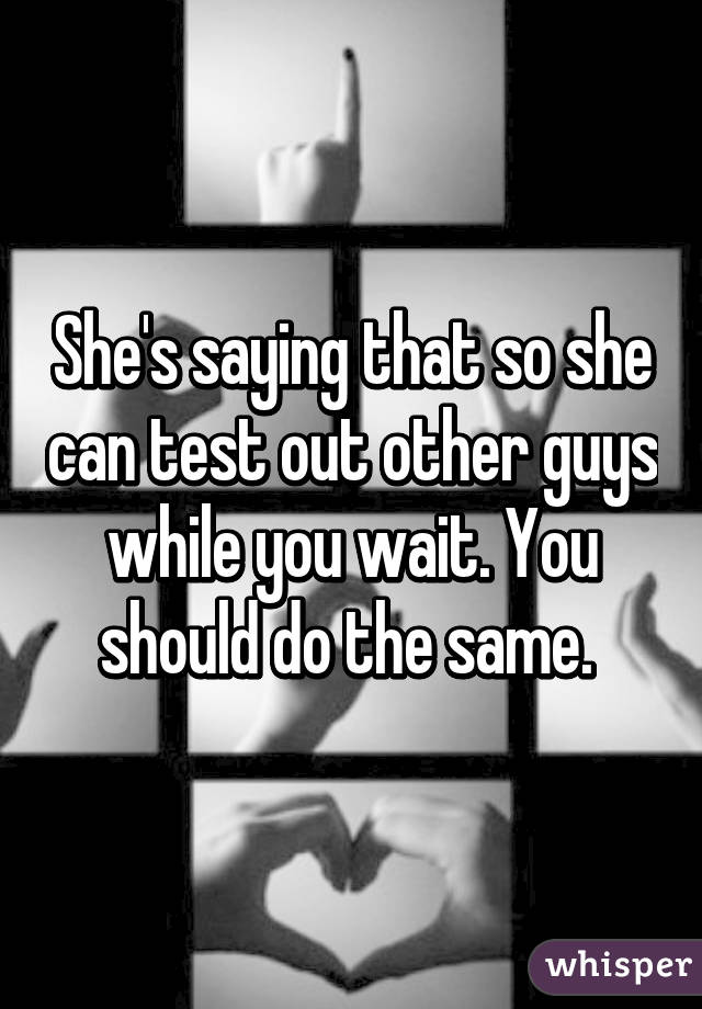 She's saying that so she can test out other guys while you wait. You should do the same. 