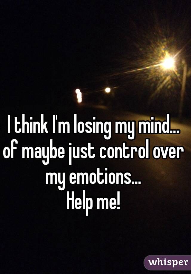 I think I'm losing my mind… of maybe just control over my emotions…
Help me!