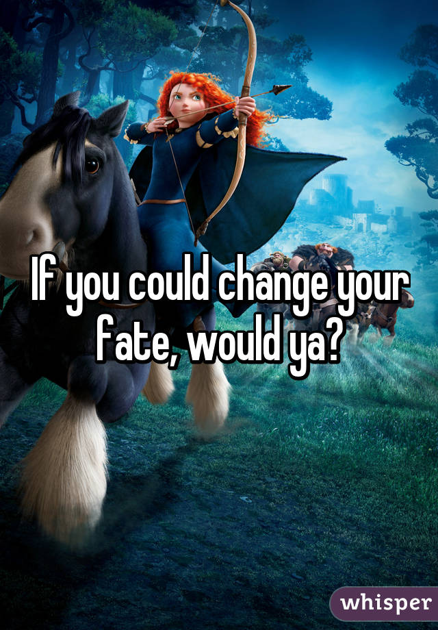 If you could change your fate, would ya?