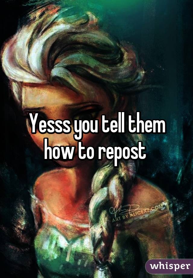 Yesss you tell them how to repost 