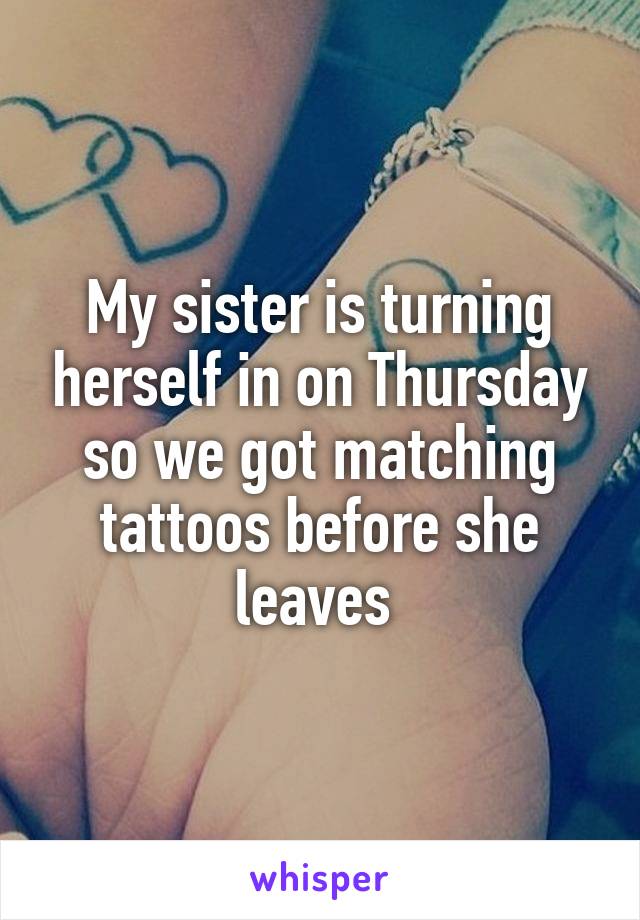 My sister is turning herself in on Thursday so we got matching tattoos before she leaves 