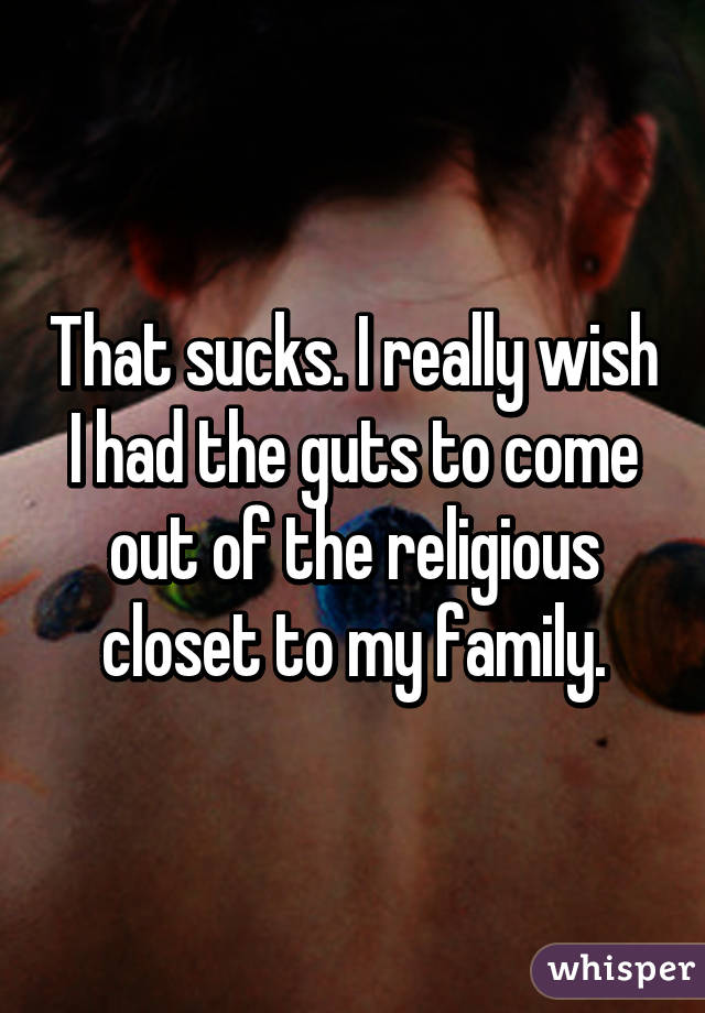 That sucks. I really wish I had the guts to come out of the religious closet to my family.
