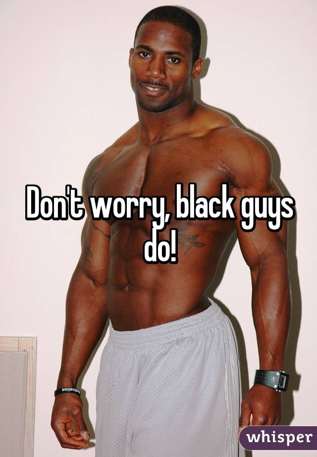 Don't worry, black guys do!