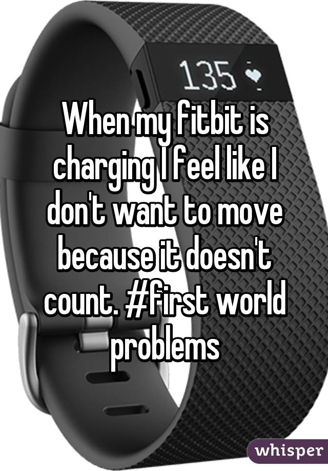 When my fitbit is charging I feel like I don't want to move because it doesn't count. #first world problems