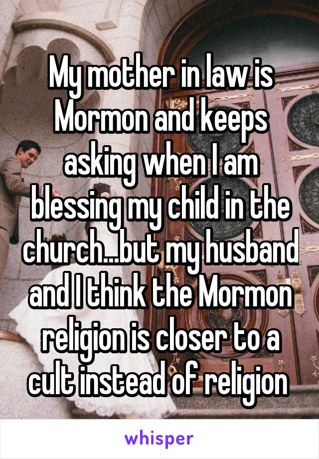 My mother in law is Mormon and keeps asking when I am blessing my child in the church...but my husband and I think the Mormon religion is closer to a cult instead of religion 
