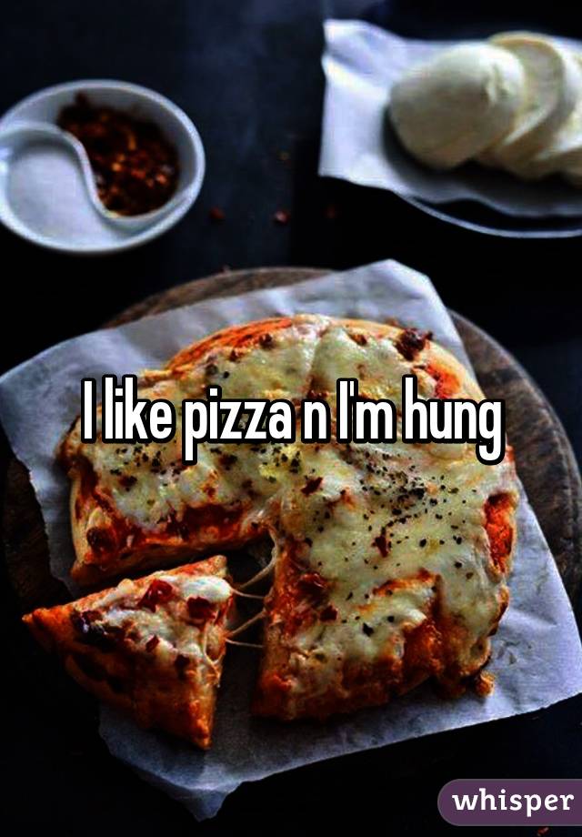 I like pizza n I'm hung