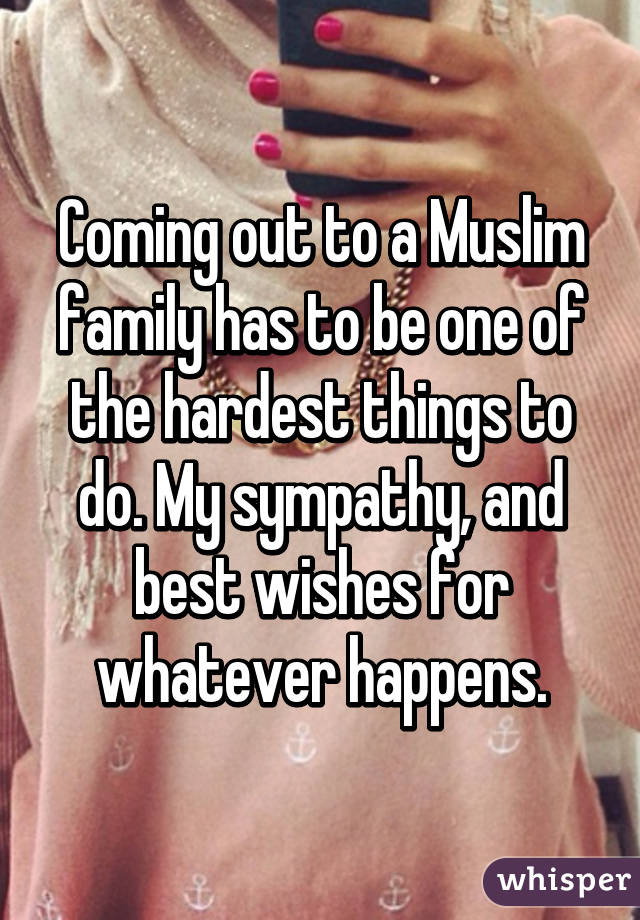 Coming out to a Muslim family has to be one of the hardest things to do. My sympathy, and best wishes for whatever happens.