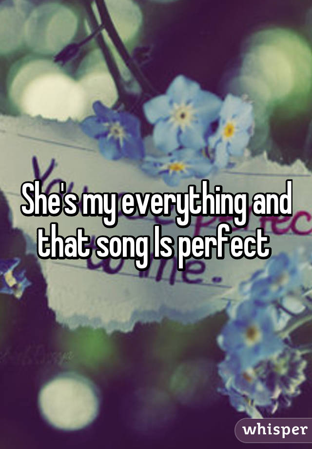She's my everything and that song Is perfect 
