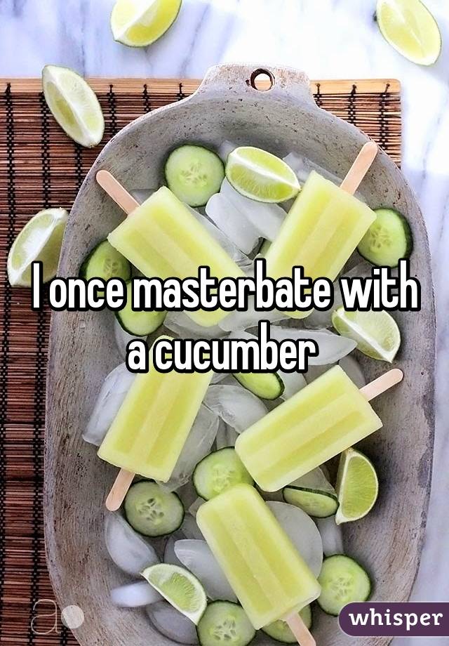 I once masterbate with a cucumber 