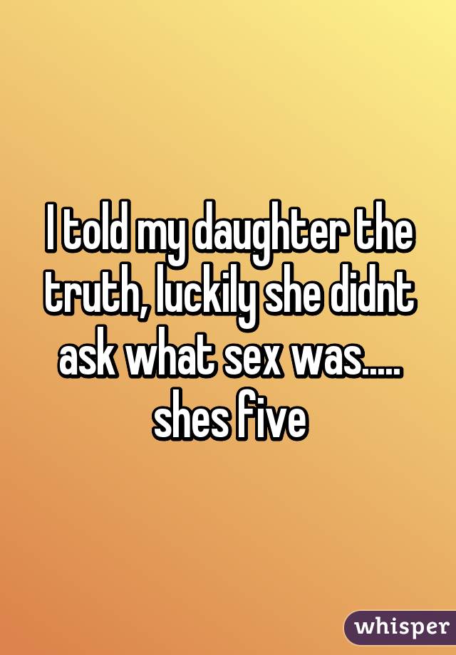 I told my daughter the truth, luckily she didnt ask what sex was..... shes five