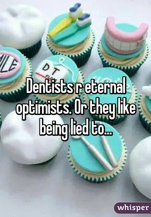 Dentists r eternal optimists. Or they like being lied to...