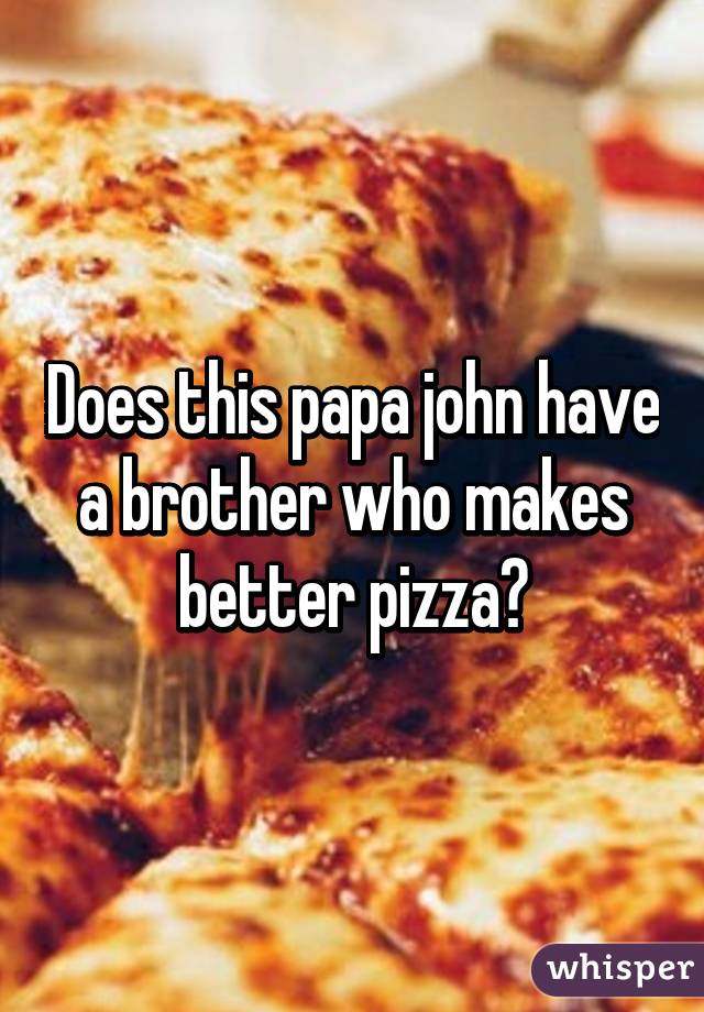 Does this papa john have a brother who makes better pizza?