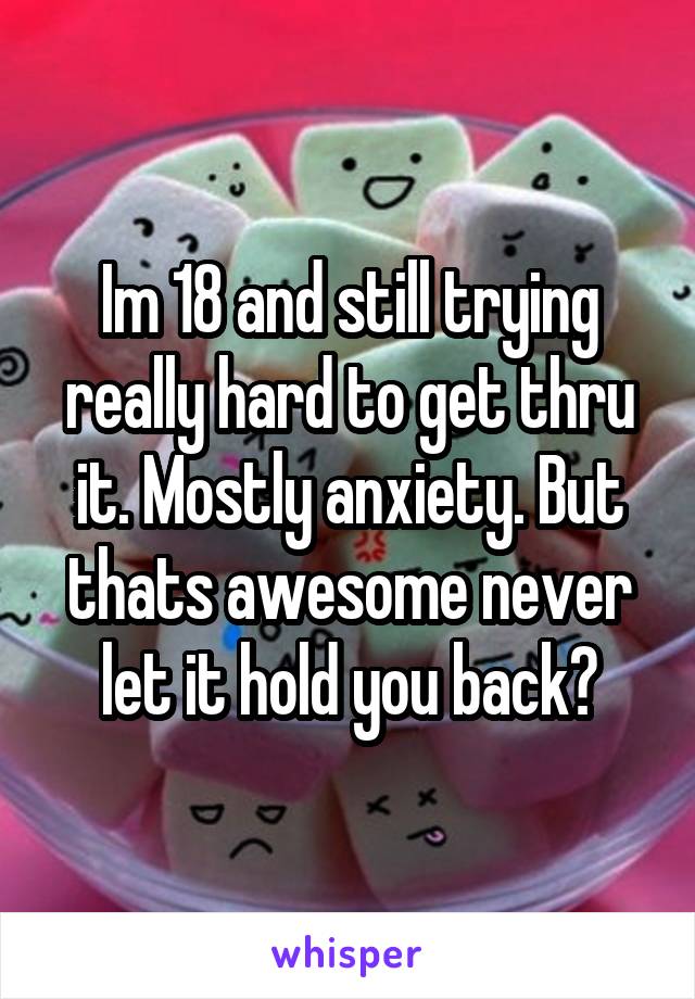Im 18 and still trying really hard to get thru it. Mostly anxiety. But thats awesome never let it hold you back♡