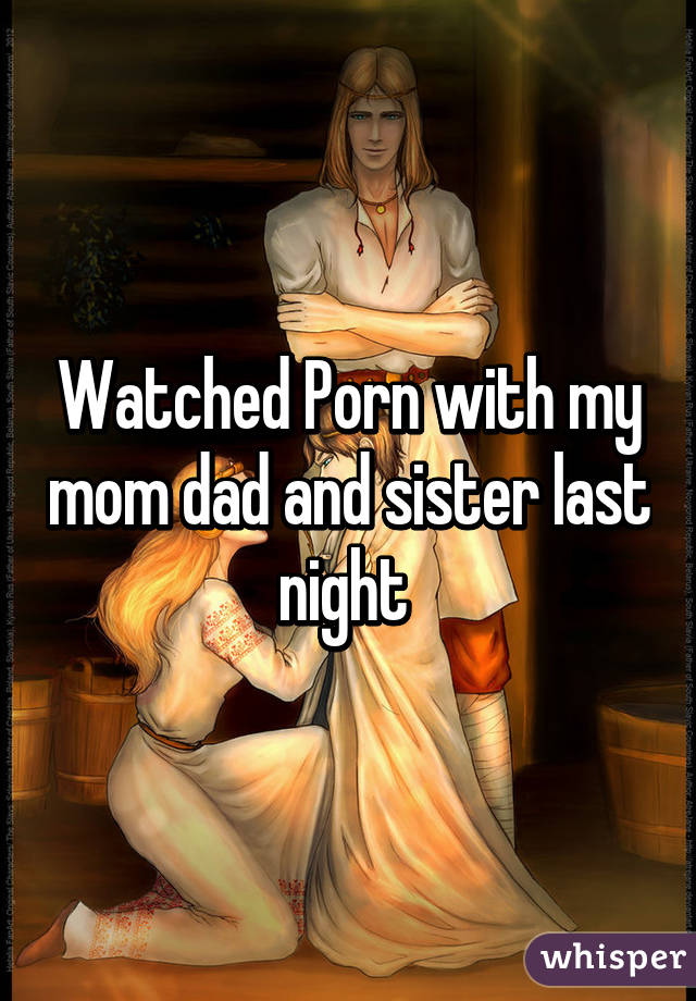 Watched Porn with my mom dad and sister last night 