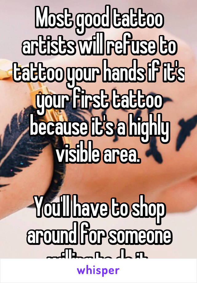 Most good tattoo artists will refuse to tattoo your hands if it's your first tattoo because it's a highly visible area. 

You'll have to shop around for someone willing to do it.