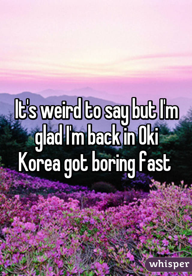 It's weird to say but I'm glad I'm back in Oki Korea got boring fast 