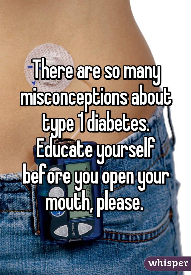 There are so many misconceptions about type 1 diabetes. Educate yourself before you open your mouth, please. 
