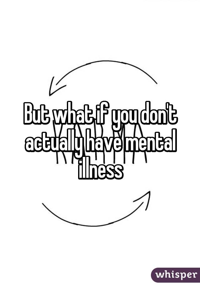 But what if you don't actually have mental illness