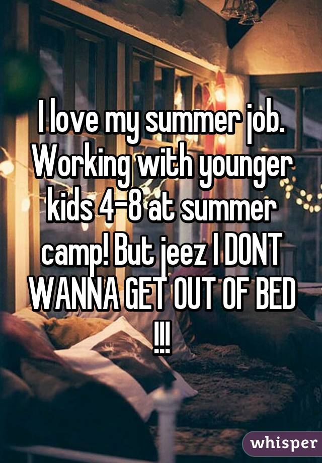 I love my summer job. Working with younger kids 4-8 at summer camp! But jeez I DONT WANNA GET OUT OF BED !!!