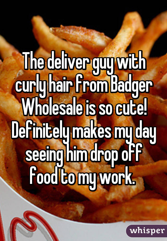 The deliver guy with curly hair from Badger Wholesale is so cute! Definitely makes my day seeing him drop off food to my work. 
