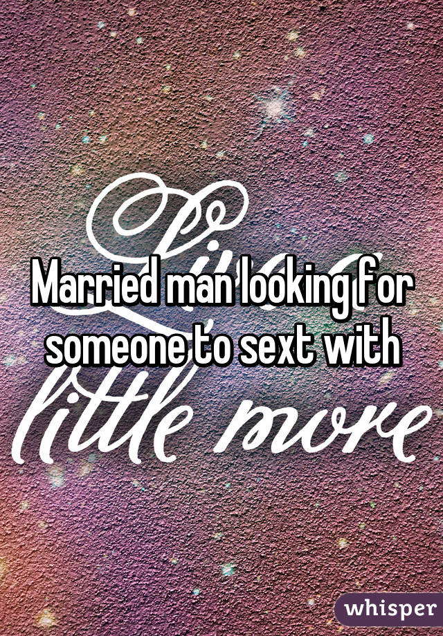 Married man looking for someone to sext with