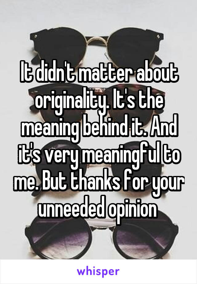 It didn't matter about originality. It's the meaning behind it. And it's very meaningful to me. But thanks for your unneeded opinion 