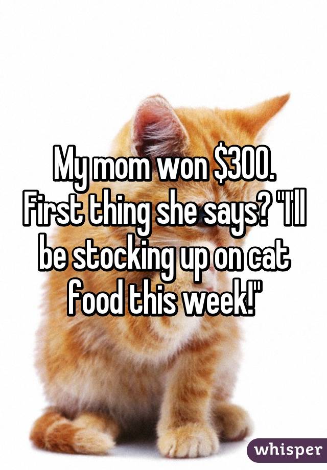 My mom won $300. First thing she says? "I'll be stocking up on cat food this week!"