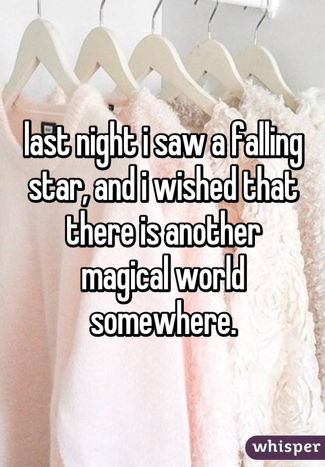 last night i saw a falling star, and i wished that there is another magical world somewhere.