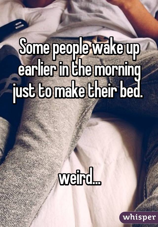 Some people wake up earlier in the morning just to make their bed. 



weird...