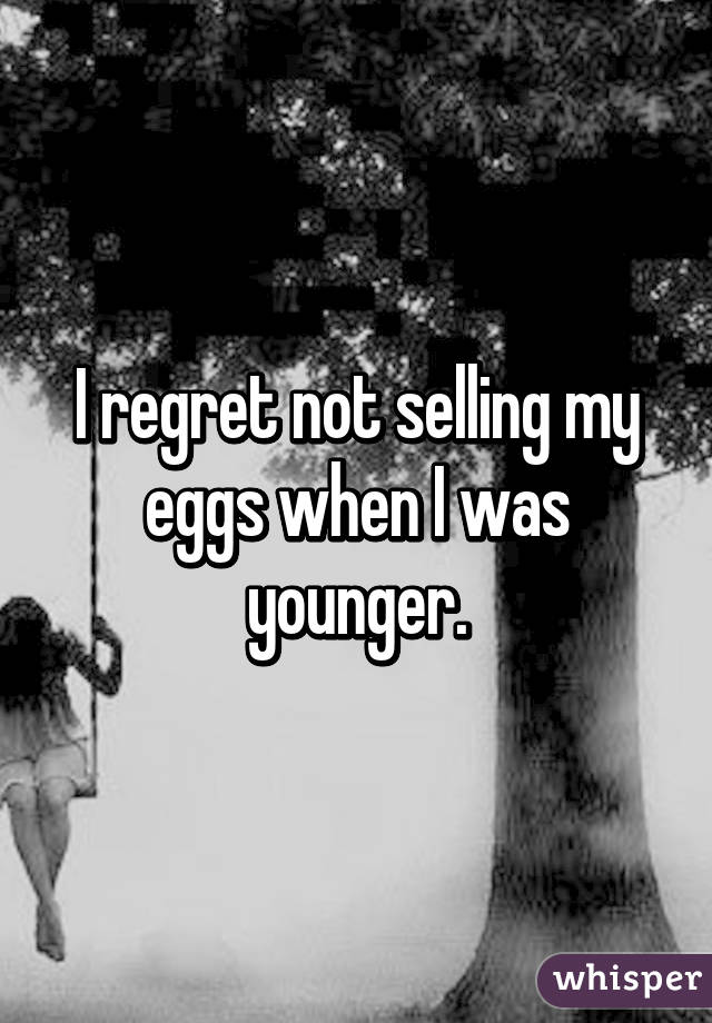 I regret not selling my eggs when I was younger.