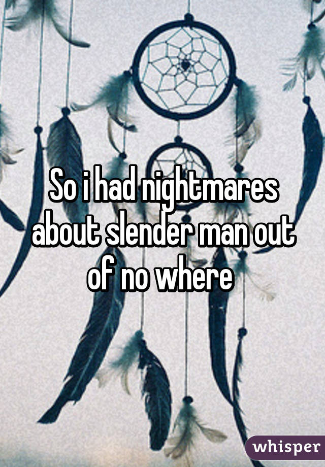 So i had nightmares about slender man out of no where 